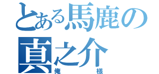 とある馬鹿の真之介（俺様）