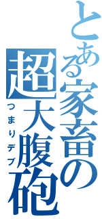 とある家畜の超大腹砲（つまりデブ）