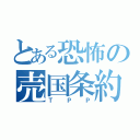 とある恐怖の売国条約（ＴＰＰ）