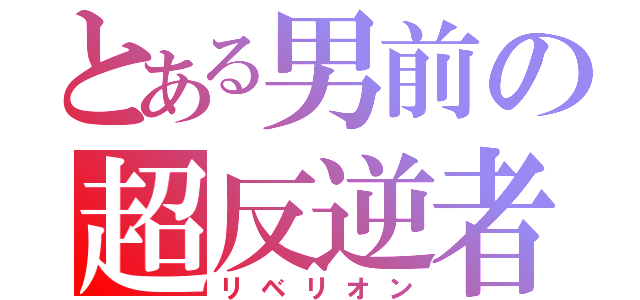 とある男前の超反逆者（リベリオン）