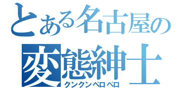 とある名古屋の変態紳士（クンクンペロペロ）