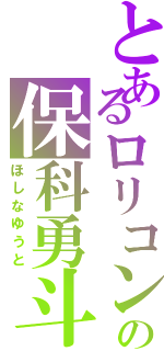 とあるロリコンの保科勇斗Ⅱ（ほしなゆうと）