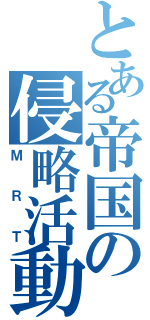 とある帝国の侵略活動（ＭＲＴ）