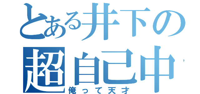 とある井下の超自己中（俺って天才）