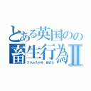 とある英国のの畜生行為Ⅱ（ブリカスが今、極まる）