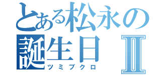 とある松永の誕生日Ⅱ（ツミブクロ）