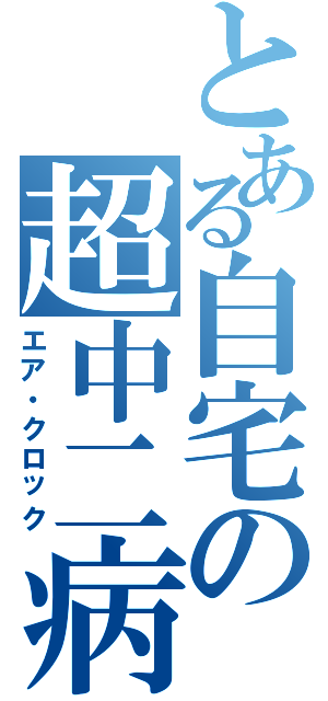 とある自宅の超中二病（エア・クロック）