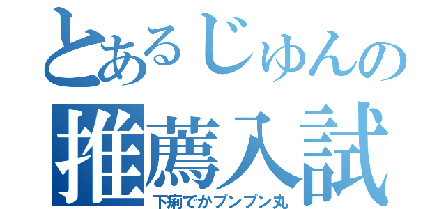 とあるじゅんの推薦入試（下痢でかプンプン丸）