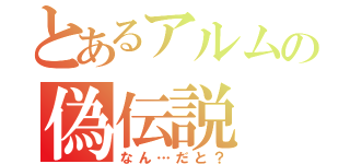 とあるアルムの偽伝説（なん…だと？）