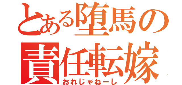 とある堕馬の責任転嫁（おれじゃねーし）