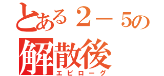 とある２－５の解散後（エピローグ）