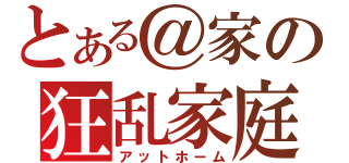 とある＠家の狂乱家庭（アットホーム）