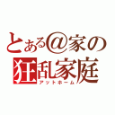 とある＠家の狂乱家庭（アットホーム）