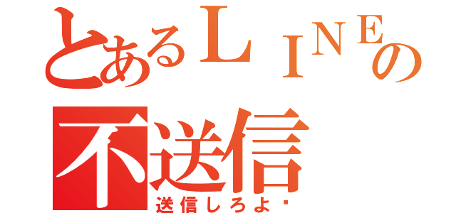 とあるＬＩＮＥの不送信（送信しろよ‼）