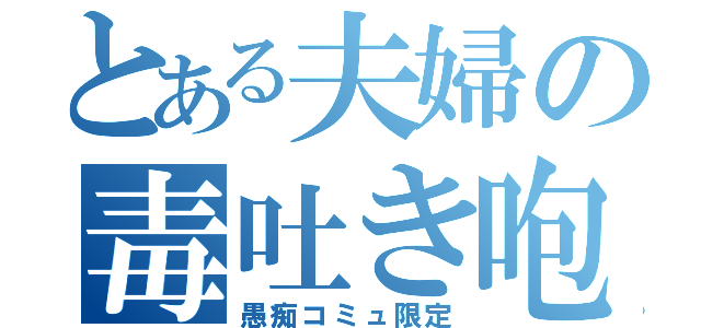 とある夫婦の毒吐き咆哮（愚痴コミュ限定）