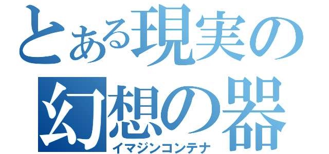 とある現実の幻想の器（イマジンコンテナ）