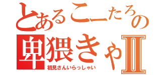 とあるこーたろーの卑猥きゃすⅡ（初見さんいらっしゃい）