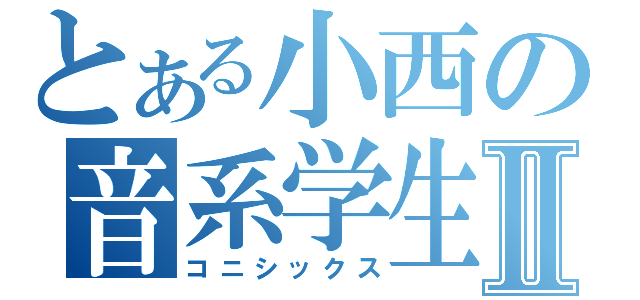 とある小西の音系学生Ⅱ（コニシックス）