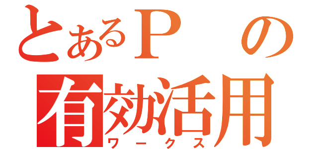 とあるＰの有効活用（ワークス）