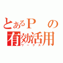 とあるＰの有効活用（ワークス）