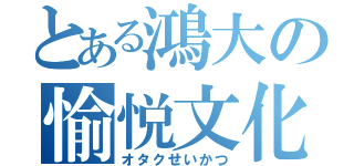 とある鴻大の愉悦文化（オタクせいかつ）