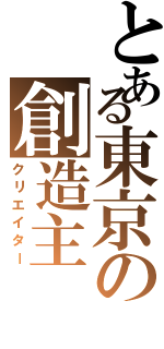 とある東京の創造主（クリエイター）