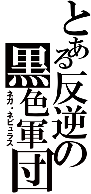 とある反逆の黒色軍団（ネガ・ネビュラス）