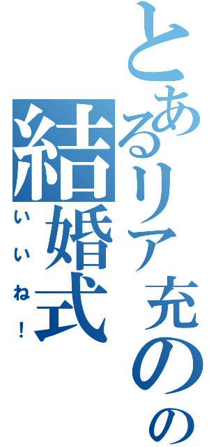 とあるリア充のの結婚式（いいね！）