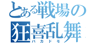 とある戦場の狂喜乱舞（バカドモ）