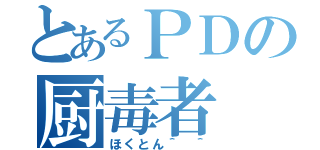 とあるＰＤの厨毒者（ほくとん＾ ＾）