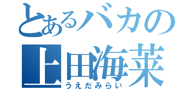 とあるバカの上田海莱（うえだみらい）