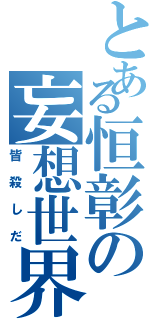 とある恒彰の妄想世界（皆殺しだ）