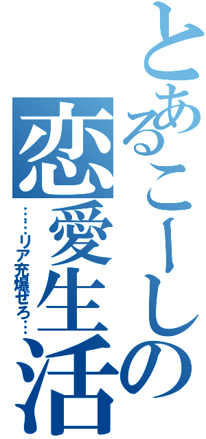 とあるこーしの恋愛生活（……リア充爆ぜろ…）