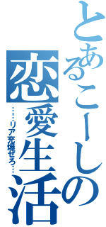 とあるこーしの恋愛生活（……リア充爆ぜろ…）