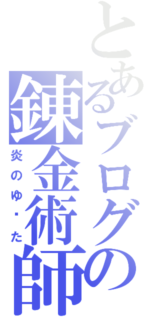 とあるブログの錬金術師（炎のゆ∣た）