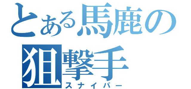 とある馬鹿の狙撃手（スナイパー）