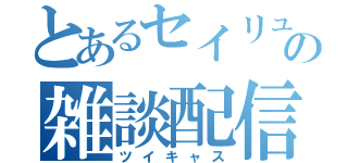 とあるセイリュウの雑談配信（ツイキャス）