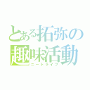 とある拓弥の趣味活動（ニートライフ）