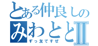 とある仲良しのみわとときⅡ（ずっ友ですぜ）