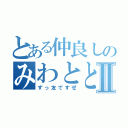 とある仲良しのみわとときⅡ（ずっ友ですぜ）