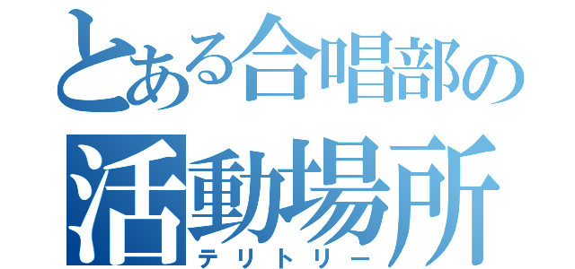 とある合唱部の活動場所（テリトリー）