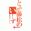 とある藤松のい←ず↓み↑（梶浦６０％）