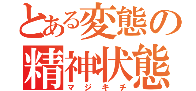 とある変態の精神状態（マジキチ）