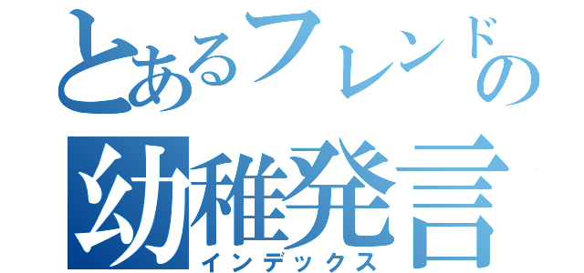 とあるフレンドの幼稚発言（インデックス）