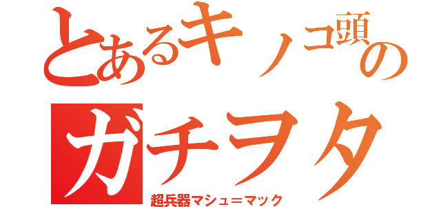 とあるキノコ頭のガチヲタ（超兵器マシュ＝マック）