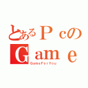 とあるＰｃのＧａｍｅｒ（ＧａｍｅＦｏｒＹｏｕ）