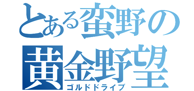 とある蛮野の黄金野望（ゴルドドライブ）