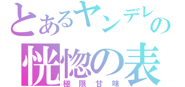 とあるヤンデレの恍惚の表情（極限甘味）