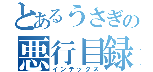 とあるうさぎの悪行目録（インデックス）