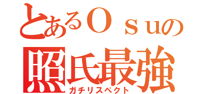 とあるＯｓｕの照氏最強（ガチリスペクト）